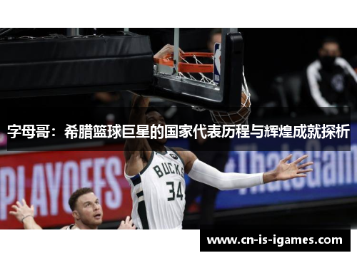 字母哥：希腊篮球巨星的国家代表历程与辉煌成就探析