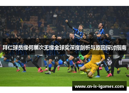 拜仁球员缘何屡次无缘金球奖深度剖析与原因探讨指南 拜仁球员缘何屡次无缘金球奖深度剖析与原因探讨指南