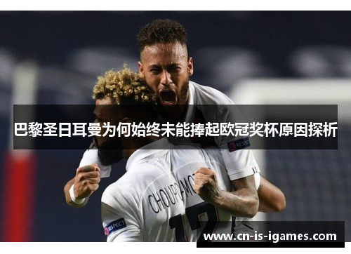 巴黎圣日耳曼为何始终未能捧起欧冠奖杯原因探析 巴黎圣日耳曼为何始终未能捧起欧冠奖杯原因探析