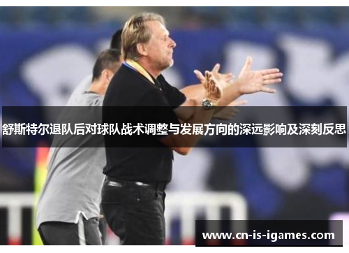 舒斯特尔退队后对球队战术调整与发展方向的深远影响及深刻反思 舒斯特尔退队后对球队战术调整与发展方向的深远影响及深刻反思