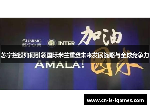 苏宁控股如何引领国际米兰重塑未来发展战略与全球竞争力 苏宁控股如何引领国际米兰重塑未来发展战略与全球竞争力