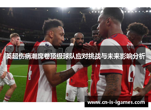 英超伤病潮席卷顶级球队应对挑战与未来影响分析 英超伤病潮席卷顶级球队应对挑战与未来影响分析