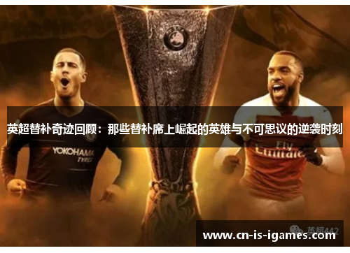 英超替补奇迹回顾:那些替补席上崛起的英雄与不可思议的逆袭时刻 英超替补奇迹回顾:那些替补席上崛起的英雄与不可思议的逆袭时刻