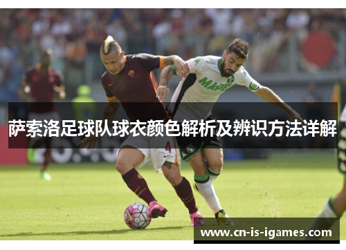 萨索洛足球队球衣颜色解析及辨识方法详解 萨索洛足球队球衣颜色解析及辨识方法详解