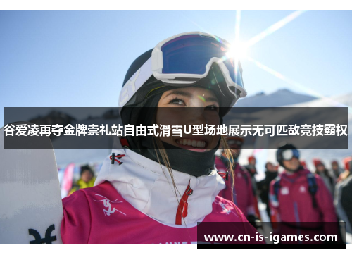谷爱凌再夺金牌崇礼站自由式滑雪U型场地展示无可匹敌竞技霸权