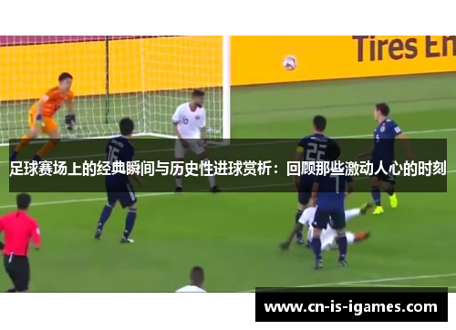 足球赛场上的经典瞬间与历史性进球赏析:回顾那些激动人心的时刻 足球赛场上的经典瞬间与历史性进球赏析:回顾那些激动人心的时刻
