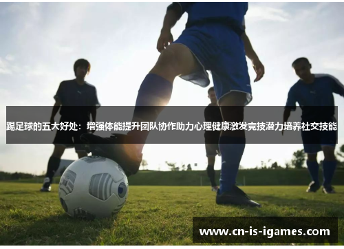 踢足球的五大好处：增强体能提升团队协作助力心理健康激发竞技潜力培养社交技能