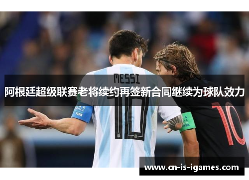 阿根廷超级联赛老将续约再签新合同继续为球队效力