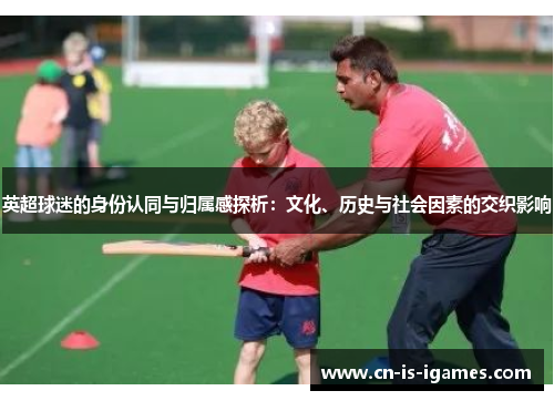 英超球迷的身份认同与归属感探析：文化、历史与社会因素的交织影响