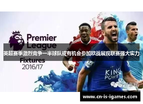 英超赛季激烈竞争一半球队或有机会参加欧战展现联赛强大实力