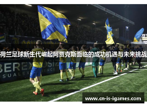 荷兰足球新生代崛起阿贾克斯面临的成功机遇与未来挑战