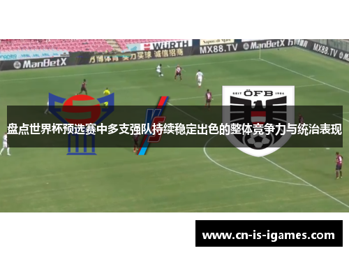 盘点世界杯预选赛中多支强队持续稳定出色的整体竞争力与统治表现