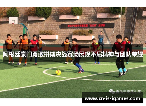 阿根廷豪门勇敢拼搏决战赛场展现不屈精神与团队荣耀 阿根廷豪门勇敢拼搏决战赛场展现不屈精神与团队荣耀