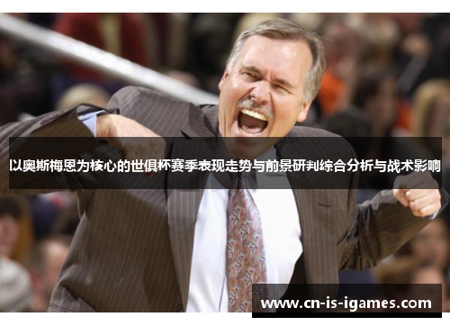 以奥斯梅恩为核心的世俱杯赛季表现走势与前景研判综合分析与战术影响 以奥斯梅恩为核心的世俱杯赛季表现走势与前景研判综合分析与战术影响
