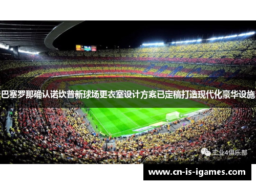 巴塞罗那确认诺坎普新球场更衣室设计方案已定稿打造现代化豪华设施