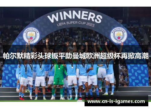 帕尔默精彩头球扳平助曼城欧洲超级杯再掀高潮