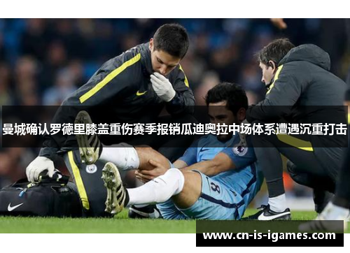 曼城确认罗德里膝盖重伤赛季报销瓜迪奥拉中场体系遭遇沉重打击 曼城确认罗德里膝盖重伤赛季报销瓜迪奥拉中场体系遭遇沉重打击