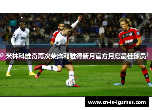 米林科维奇再次荣膺利雅得新月官方月度最佳球员 米林科维奇再次荣膺利雅得新月官方月度最佳球员
