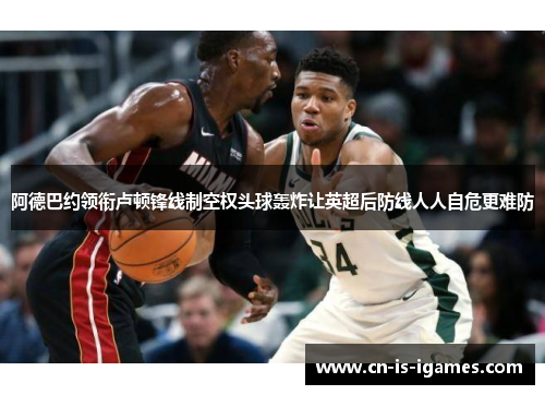 阿德巴约领衔卢顿锋线制空权头球轰炸让英超后防线人人自危更难防 阿德巴约领衔卢顿锋线制空权头球轰炸让英超后防线人人自危更难防