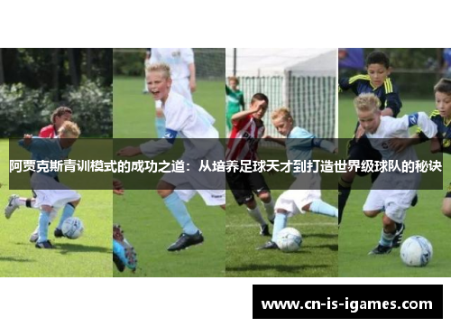 阿贾克斯青训模式的成功之道:从培养足球天才到打造世界级球队的秘诀 阿贾克斯青训模式的成功之道:从培养足球天才到打造世界级球队的秘诀