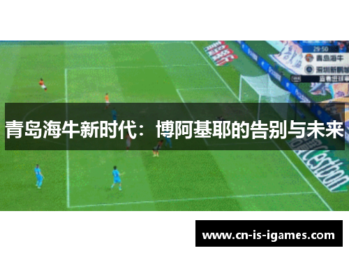 青岛海牛新时代：博阿基耶的告别与未来