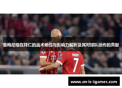 鲁梅尼格在拜仁的战术地位与影响力解析及其对球队运作的贡献