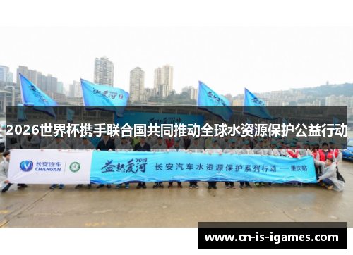 2026世界杯携手联合国共同推动全球水资源保护公益行动