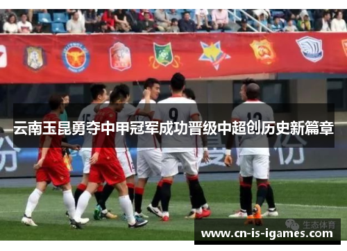 云南玉昆勇夺中甲冠军成功晋级中超创历史新篇章