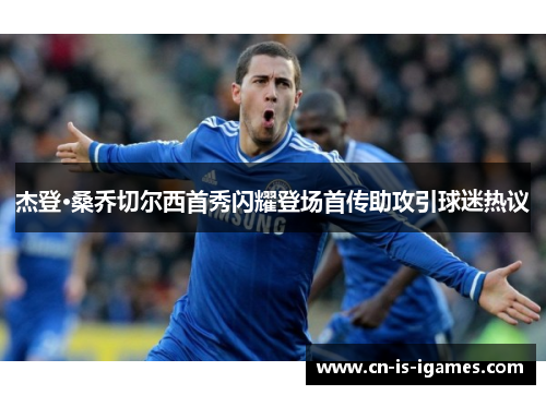 杰登·桑乔切尔西首秀闪耀登场首传助攻引球迷热议 杰登·桑乔切尔西首秀闪耀登场首传助攻引球迷热议