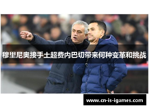穆里尼奥接手土超费内巴切带来何种变革和挑战 穆里尼奥接手土超费内巴切带来何种变革和挑战
