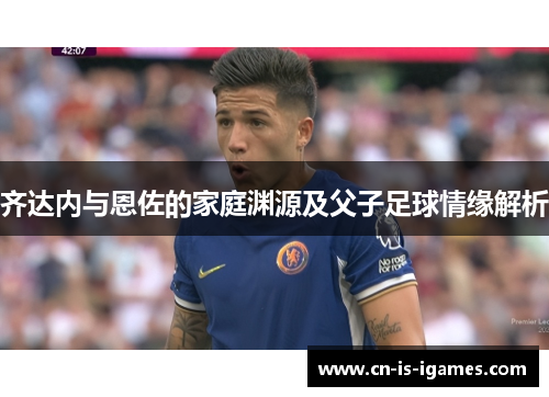 齐达内与恩佐的家庭渊源及父子足球情缘解析
