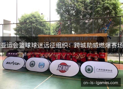 亚运会篮球球迷远征组织：跨城助威燃爆赛场