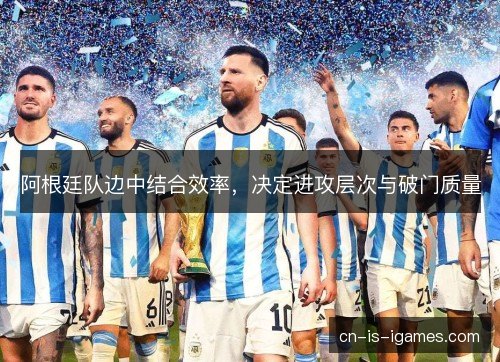 阿根廷队边中结合效率，决定进攻层次与破门质量