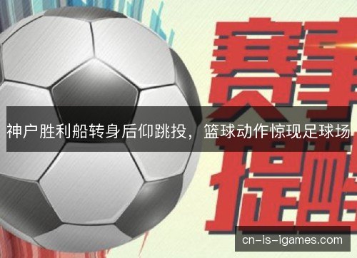 神户胜利船转身后仰跳投，篮球动作惊现足球场