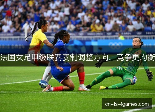 法国女足甲级联赛赛制调整方向，竞争更均衡