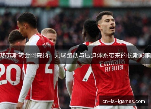 热苏斯转会阿森纳：无球跑动与压迫体系带来的长期影响