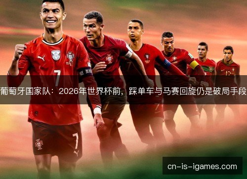 葡萄牙国家队：2026年世界杯前，踩单车与马赛回旋仍是破局手段